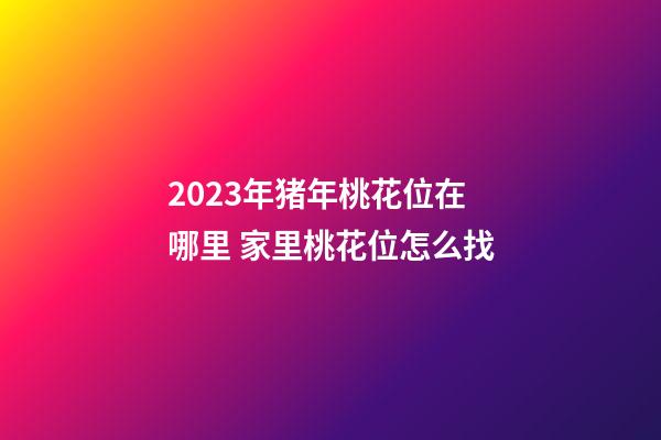 2023年猪年桃花位在哪里 家里桃花位怎么找